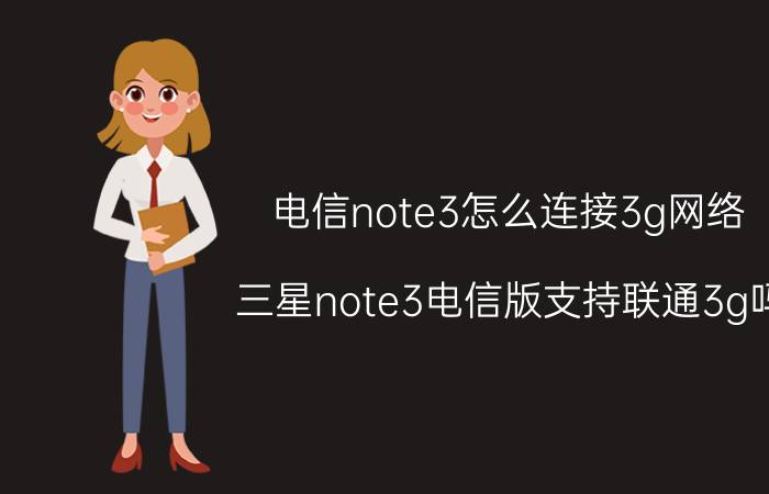 电信note3怎么连接3g网络 三星note3电信版支持联通3g吗？